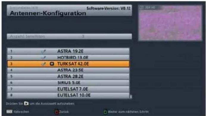 Antennen-Konfiguration Software-Version: V0.12 Avgahl Satelliten 3 1 ASTRA 19.2E 2 HOTBIRD 13.0E 3 TURKSAT 42.0E 4 ASTRA 23.5E 5 ASTRA 28.2E 6 SIRIUS 5.0E 7 EUTELSAT 7.0E 8 EUTELSAT 10.0E Drücken Sie zum die Auszuswahl aufsüheben Abzeichen Zurück Weiter zum nächsten Schret