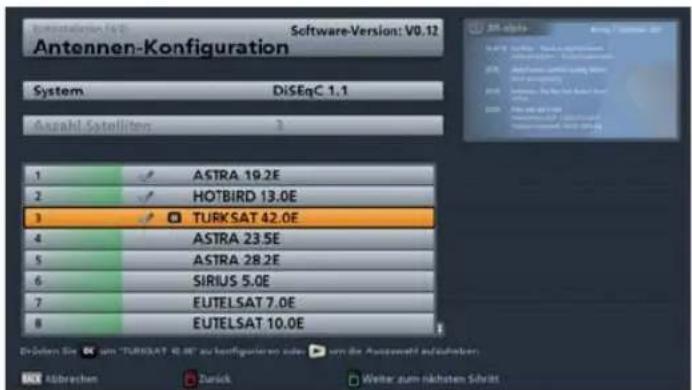 Antennen-Konfiguration System DiSEqC 1.1 Anzahl Satelliter 3 1 ASTRA 19.2E 2 HOTBIRD 13.0E 3 TURKSAT 42.0E 4 ASTRA 23.5E 5 ASTRA 28.2E 6 SIRIUS 5.0E 7 EUTELSAT 7.0E 8 EUTELSAT 10.0E DeSolen Sie um "TURKSAT 42.0E" zu konfigierieren oder um die Antennen-Konfiguration ABbrechen Zurück Weiter zum nächsten Schritt