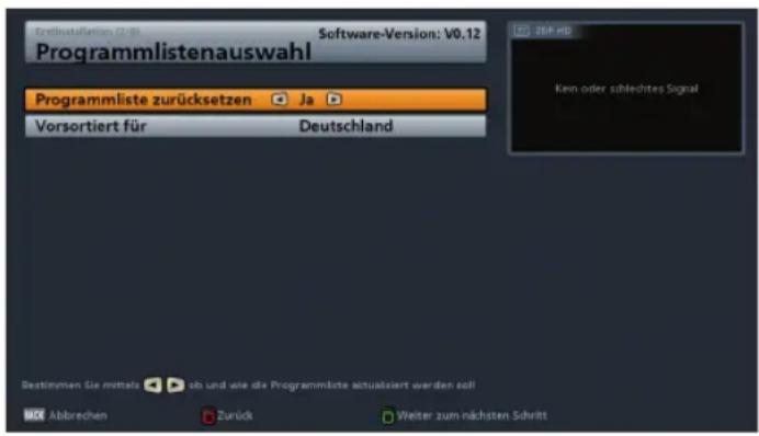 Zerlinstallation (2/8) Software-Version: V0.12 Programmlistenauswahl Programmliste zurücksetzen Ja Vorsortiert für Deutschland Ken oder schlechtes Signal Destimmen Sie mittelab ob und wie die Programmliste aktualisiert werden soll Abbrechen Zurück Weiter zum nächsten Schritt