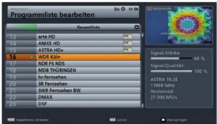 Programmliste bearbeiten Gesamtliste 13 arte HD 14 ANIXE HD 15 ASTRA HD+ 16 WDR Köln 17 NDR FS NDS 18 MDR THÜRINGEN 19 hr-fernsehen 20 SR Fernsehen 21 SWR Fernsehen BW 22 DMAX 23 DSF Signal-Stärke: 69 % Signal-Qualität: 100 % ASTRA 19.2E 11836 MHz Horizontal 27.500 MS/s Hauptmenü verbessern Zurück Ü…
