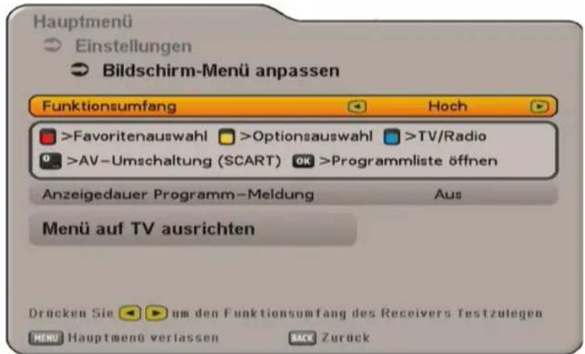 Hauptmenü Einstellungen Bildschirm-Menü anpassen Funktionsumfang Hoch >Favoritenauswahl >Optionsauswahl >TV/Radio >AV-Umschaltung (SCART) OK >Programmliste öffnen Anzeigedauer Programm-Meldung Aus Menü auf TV ausrichten Drücken Sie um den Funktionsumfang des Receivers festzulegen MENU Hauptmenü verlassen BACK Zurück