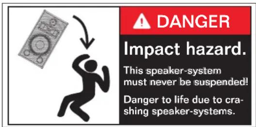 DANGER Impact hazard. This speaker-system must never be suspended! Danger to life due to cra- shing speaker-systems.
