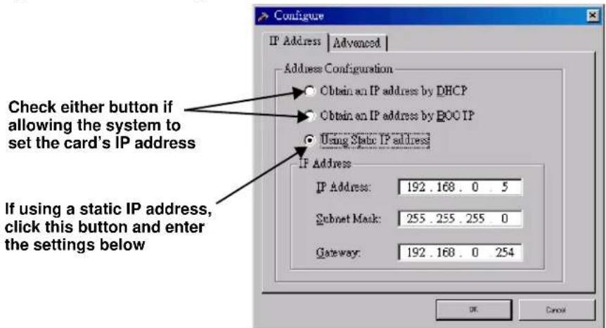 Configure IP Address | Advanced | Address Configuration Obtain an IP address by DHCP Obtain an IP address by BOOT IP Using Static IP address IP Address IP Address: 192.168.0.5 Subnet Mask: 255.255.255.0 Gateway: 192.168.0.254 Check either button if allowing the system to set the card's IP address If using a static IP address, click this button and enter the settings below
