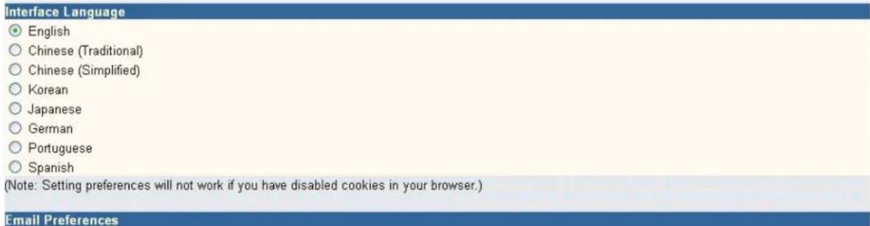 Interface Language ○ English ○ Chinese (Traditional) ○ Chinese (Simplified) ○ Korean ○ Japanese ○ German ○ Portuguese ○ Spanish (Note: Setting preferences will not work if you have disabled cookies in your browser.) Email Preferences