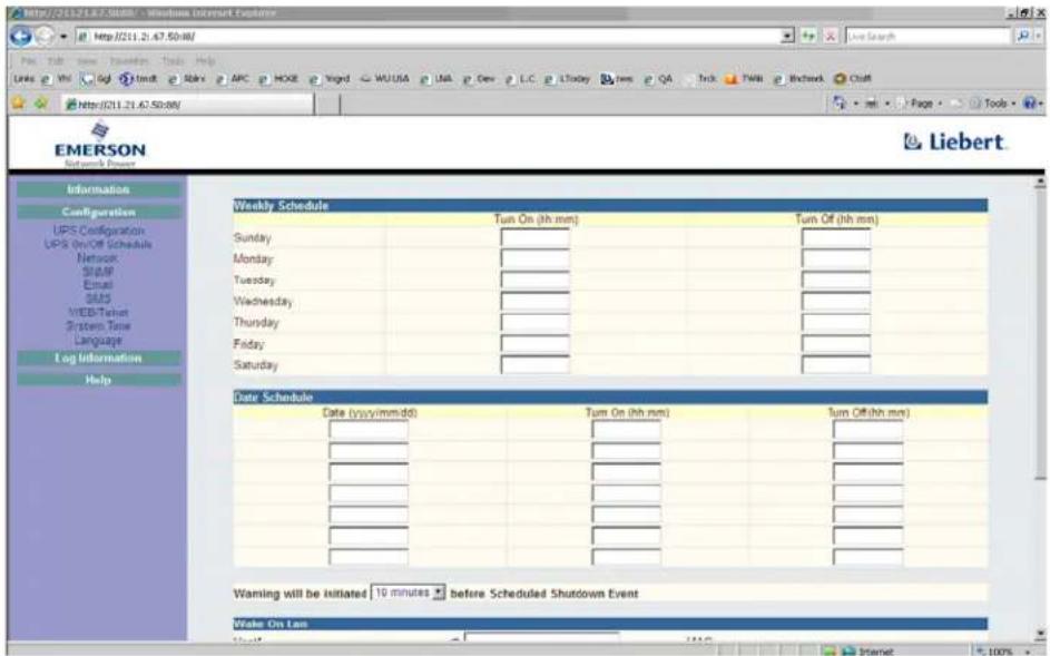 http://211.21.67.50:88/ - Windows Internet Explorer http://211.21.67.50:88/ File Edit Tools Favorites Tools Help Link Web Help Tools Tools Help http://211.21.67.50:88/ EMERSON Network Power Information Configuration UPS Configuration UPS On/Off Schedule Network SNMP Email SUI3 WEB/Talent System Time Language Log Information Help Weekly Schedule Turn On (hh mm) Turn Off (hh mm) Sunday Monday Tuesday Wednesday Thursday Friday Saturday Date Schedule Date (yyyy/mm/dd) Turn On (hh mm) Turn Off (hh mm) Warning will be initiated 10 minutes before Scheduled Shutdown Event Wake On Loss Liebert