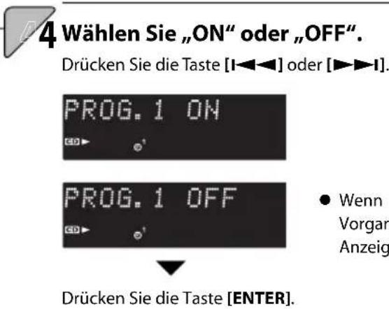 4 Wählen Sie „ON“ oder „OFF”. Drücken Sie die Taste [I◄◄►] oder [►►►►]. PROG.1 ON PROG.1 OFF ● Wenn Vorgan Anzeig Drücken Sie die Taste [ENTER].