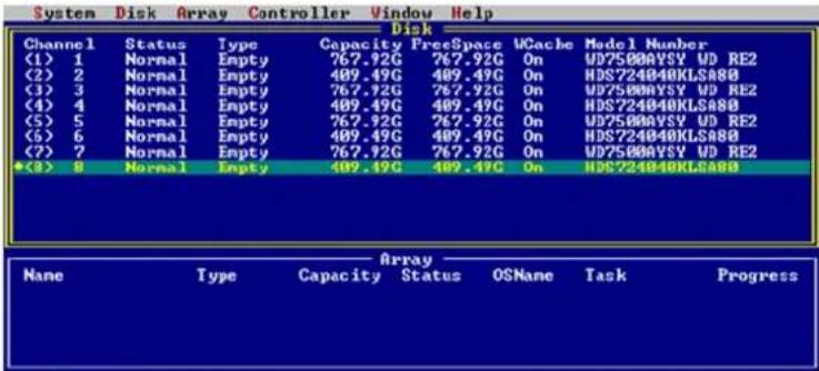 System Disk Array Controller Window Help Disk Channel Status Type Capacity FreeSpace WCache Model Number (1) 1 Normal Empty 767.92G 767.92G On UD7500AVSY UD RE2 (2) 2 Normal Empty 409.49G 409.49G On HDS724040KLS880 (3) 3 Normal Empty 767.92G 767.92G On UD7500AVSY UD RE2 (4) 4 Normal Empty 409.49G 409.49G On HDS724040KLS880 (5) 5 Normal Empty 767.92G 767.92G On UD7500AVSY UD RE2 (6) 6 Normal Empty 409.49G 409.49G On HDS724040KLS880 (7) 7 Normal Empty 767.92G 767.92G On UD7500AVSY UD RE2 *(8) 8 Normal Empty 409.49G 409.49G On HDS724040KLS880 Array None Type Capacity Status OSName Task Progress