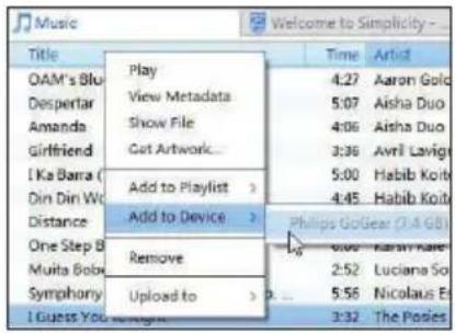 Music Welcome to Simplicity - Title Play 4:27 Aaron Gold View Metadata 5:07 Aisha Duo Show File 4:06 Aisha Duo Get Artwork... 3:36 Avril Lavige Add to Playlist > 5:00 Habib Koib 4:45 Habib Koib Distance Add to Device > Philips GoGear (0.4 GB) Remove 6:00 Karin Kaire Muita Bobo 2:52 Luciana So Symphony 5:56 Nicolaus Es Upload to > 3:32 The Posies I Guess You 1