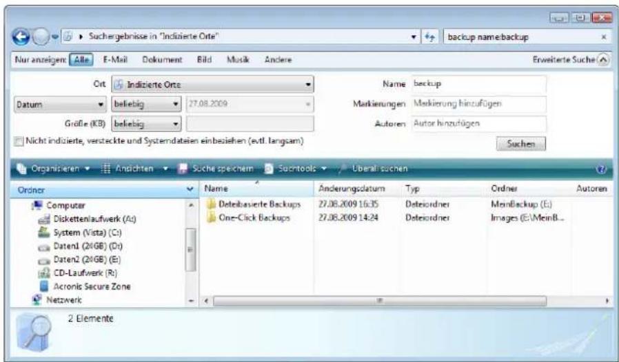 Suchergebnisse in "Indizierte Orte" backup name:backup Nur anzeigem: Alle E-Mail Dokument Bild Musik Andere Erweitee Suche Crt Indizierte Orte Name backup Datum beliebig 27.08.2009 Markierungen Markierung hinzufügen Größe (KB) beliebig Autoren Autor hinzufügen Nicht indizierte, versteckte und Systemdatien einbeziehen (evtl. langsam) Suchen Organizieren Andichten Suche speichem Sucntools Überall suchen Ordnor Name Anderungsdatum Typ Ordner Autoren Computer Deteibasierte Backups 27.08.2009 16:35 Deteiordner MeinBackup (E:) Diskettenlaufwerk (A:) System (Vista) (C:) Daten1 (21GB) (D:) Daten2 (21GB) (E:) CD-Laufwerk (R:) Acronic Secure Zone Netzwerk One-Click Backups 27.08.2009 14:24 Deteiordner Images (E:\MeinB... 2. Elemente
