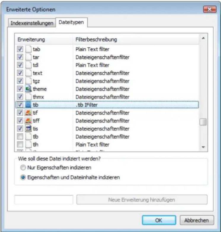 Erweiterte Optionen Indexeinstellungen Dateitypen Erweiterung Filterbeschreibung tab Plain Text filter tar Dateieigenschaftenfilter tdl Plain Text filter text Dateieigenschaftenfilter tgz Dateieigenschaftenfilter theme Dateieigenschaftenfilter thmx Dateieigenschaftenfilter tib .tib IFilter tif Dateieigenschaftenfilter tiff Dateieigenschaftenfilter tis Dateieigenschaftenfilter tlb Dateieigenschaftenfilter tlh Plain Text filter Wie soll diese Datei indiziert werden? Nur Eigenschaften indizieren Eigenschaften und Dateinhalte indizieren Neue Erweiterung hinzufügen OK Abbrechen