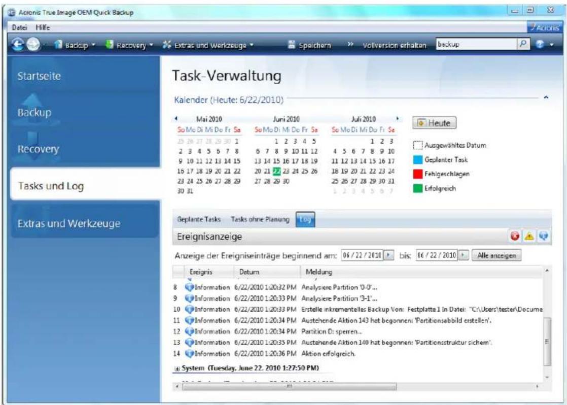Acronis True Image OEM Quick Backup Datei Hilfe Backup Recovery Extras und Werkzeuge Speichern Volversion erhalten backup Startseite Backup Recovery Tasks und Log Extras und Werkzeuge Task-Verwaltung Kalender (Heute: 6/22/2010) Mai 2010 Juni 2010 Juli 2010 So Mo Di Mi Do Fr Sa So Mo Di Mi Do Fr Sa So Mo Di Mi Do Fr Sa 25 26 27 28 29 30 1 1 2 3 4 5 1 2 3 2 3 4 5 6 7 8 9 10 11 12 4 5 6 7 8 9 10 9 10 11 12 13 14 15 16 17 18 19 11 12 13 14 15 16 17 16 17 18 19 20 21 22 23 24 25 26 18 19 20 21 22 23 24 23 24 25 26 27 28 29 27 28 29 30 25 26 27 28 29 30 31 30 31 Heute Ausgewähltes Datum Geplanter Task Fehlgeschlagen Erfolgreich Geplante Tasks Tasks ohne Planung Log Ereignisanzeige Anzeige der Ereigniseinträge beginnend am: 06 / 22 / 2010 bis: 06 / 22 / 2010 Alle anzeigen Ereignis Datum Meldung 8 Information 6/22/2010 1:20:32 PM Analysiere Partition '0-0'... 9 Information 6/22/2010 1:20:33 PM Analysiere Partition '3-1'... 10 Information 6/22/2010 1:20:33 PM Erstelle inkrementelles Backup Von: Festplatte I in Datei: "C:\Users\teste\Docume" 11 Information 6/22/2010 1:20:34 PM Austehende Aktion 143 hat begonnen: 'Partitionsabbild erstellen'. 12 Information 6/22/2010 1:20:34 PM Partition Di sperren... 13 Information 6/22/2010 1:20:35 PM Austehende Aktion 140 hat begonnen: 'Partitionsstruktur sichern'. 14 Information 6/22/2010 1:20:36 PM Aktion erfolgreich. System (Tuesday, June 22, 2010 1:27:50 PM)