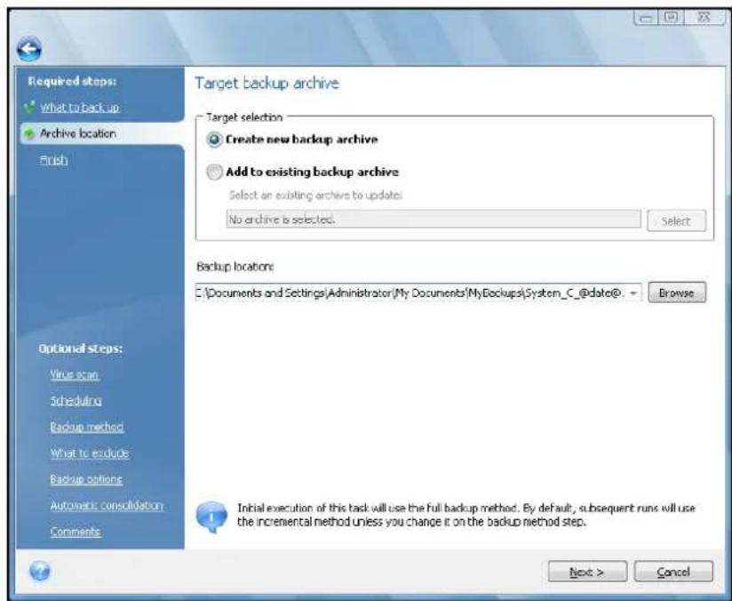 Required steps: What to back up Archive location Finish Optional steps: Virus scan Scheduling Backup method What to exclude Backup options Automatic consolidation Comments Target backup archive Target selection Create new backup archive Add to existing backup archive Select an existing archive to update: No archive is selected. Select Backup locations: C:\Documents and Settings\Administrator\My Documents\MyBackups\System_C_@date®. → Browse Initial execution of this task will use the full backup method. By default, subsequent runs will use the incremental method unless you change it on the backup method step. Next > Cancel