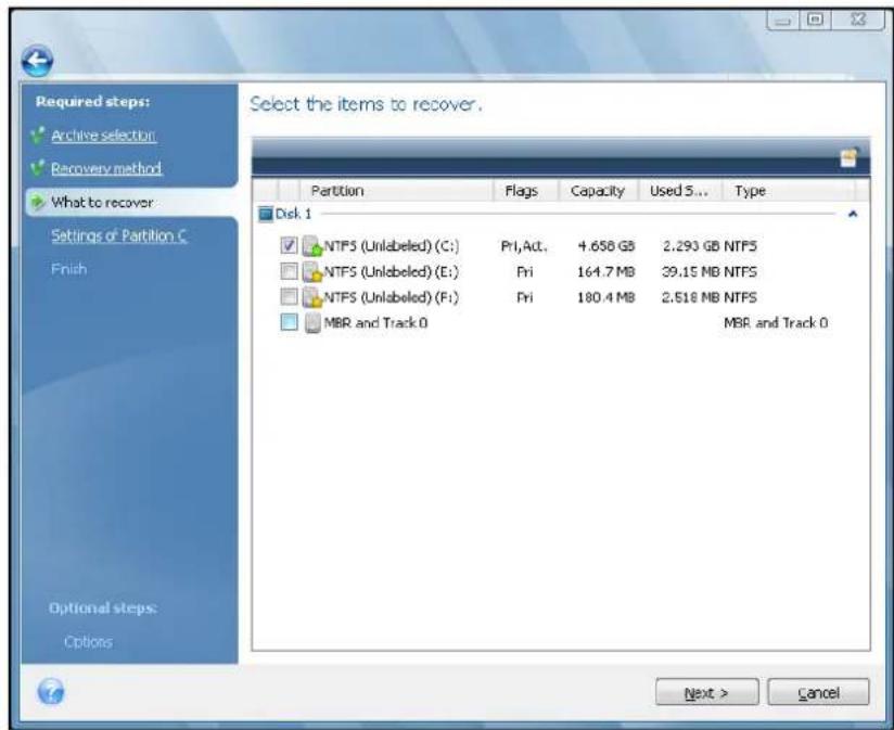 Required steps: Archive selection Recovery method What to recover Settings of Partition C Finish Optional steps: Options Select the items to recover. Partition Flags Capacity Used 5... Wayt Dst. 1 NTFS (Unlabeled) (C:) Pri,Act. 4.658 GB 2.293 GB NTFS NTFS (Unlabeled) (E:) Fri 164.7 MB 39.15 MB NTFS NTFS (Unlabeled) (F:) Fri 180.4 MB 2.516 MB NTFS MBR and Track 0 MBR and Track 0 Next > Cancel