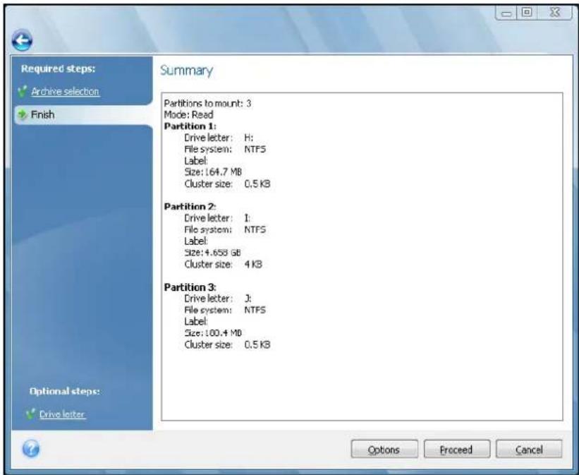 Required steps: Archive selection Finish Summary Partitions to mount: 3 Mode: Read Partition 1: Drive letter: H: File system: NTPS Label: Size: 164.7 MB Cluster size: 0.5 KB Partition 2: Drive letter: I: File system: NTPS Label: Size: 4.658 GB Cluster size: 4 KB Partition 3: Drive letter: J: File system: NTPS Label: Size: 100.4 MB Cluster size: 0.5 KB Options Proceed Cancel