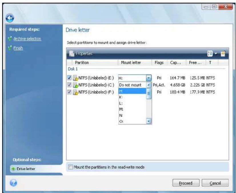 Required steps: Archive selection Finish Drive letter Select partitions to mount and assign drive letter: Properties Partition Mount letter Flags Cap....Free... T Disk 1 NTFS (Unlabeled) (E.) H: Pri 164.7 MB 125.5 MB NTFS NTFS (Unlabeled) (C.) Do not mount Pri,Act. 4.658 GB 2.225 GB NTFS NTFS (Unlabeled) (F.) H: Pri 180.4 MB 177.9 MB NTFS K: L: M: N: O: Optional steps: Drive letter Mount the partitions in the read-write mode Proceed Cancel
