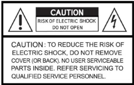 CAUTION RISK OF ELECTRIC SHOCK DO NOT OPEN CAUTION: TO REDUCE THE RISK OF ELECTRIC SHOCK, DO NOT REMOVE COVER (OR BACK). NO USER SERVICEABLE PARTS INSIDE. REFER SERVICING TO QUALIFIED SERVICE PERSONNEL.