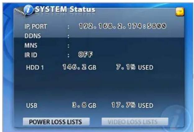 SYSTEM Status IP, PORT : 192.168.2.174:5800 DDNS : MNS : IR ID : OFF HDD 1 146.2 GB 7.1% USED USB 3.8 GB 17.7% USED POWER LOSS LISTS VIDEO LOSS LISTS