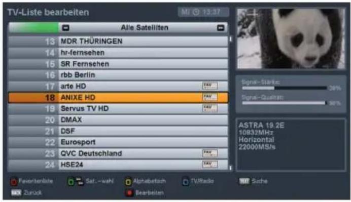 TV-Liste bearbeiten Alle Satelliten 13 MDR THÜRINGEN 14 hr-fernsehen 15 SR Fernsehen 16 rbb Berlin 17 arte HD 18 ANIXE HD 19 Servus TV HD 20 DMAX 21 DSF 22 Eurosport 23 QVC Deutschland 24 HSE24 Signa-Clarke: 30% Signa-Qualitat: 90% ASTRA 19.2E 10832MHz Horizontal 22000MS/s Feuerberlste Sat.-wah Alph…