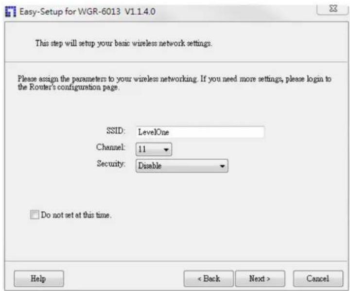 Easy-Setup for WGR-6013 V1.1.4.0 This step will setup your basic wireless network settings. Please assign the parameters to your wireless networking. If you need more settings, please login to the Router's configuration page. SSID: LevelOne Channel: 11 Security: Disable Do not set at this time. Help < Back Next > Cancel