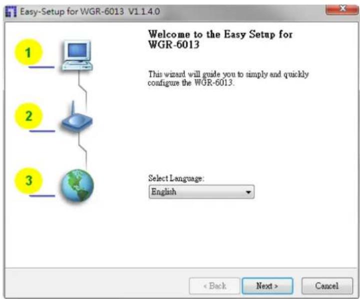 Easy-Setup for WGR-6013 V1.1.4.0 Welcome to the Easy Setup for WGR-6013 This wizard will guide you to simply and quickly configure the WGR-6013. Select Language: English < Back Next > Cancel
