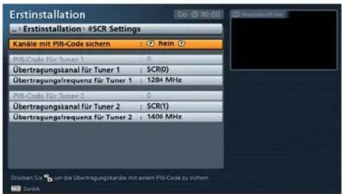 Erstinstallation • Erstinstallation • #SCR Settings Kanäle mit PIN-Code sichern : Nein PIN-Code für Tuner 1 : 0 Übertragungskanal für Tuner 1 : SCR(0) Übertragungsfrequenz für Tuner 1 : 1284 MHz PIN-Code für Tuner 2 : 0 Übertragungskanal für Tuner 2 : SCR(1) Übertragungsfrequenz für Tuner 2 : 1400 MHz Drücken Sie um die Übertragungskanäle mit einem PIN-Code zu sichern OK Zurück
