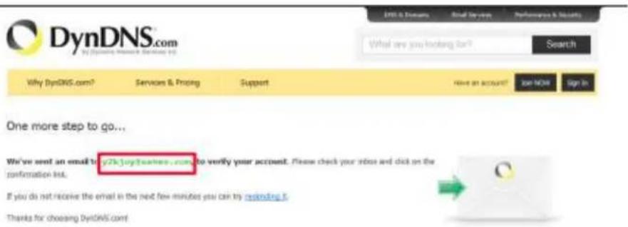 DynDNS.com What are you looking don't Search Why DynDNS.com? Services & Protag Support Have an account? Join NOW Sign In One more step to go... We've sent an email to y2k3oy3earies.com, to verify your account. Please check your inbox and click on the confirmation list. If you do not receive the email in the next few minutes you can try reminding it. Thanks for choosing DynDNS.com!
