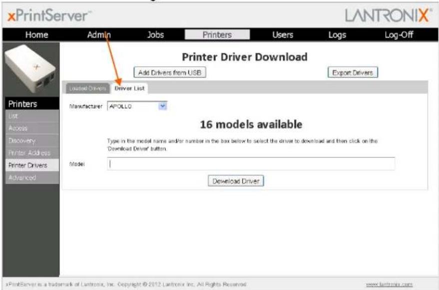 xPrintServer LANTRONIX® Home Admin Jobs Printers Users Logs Log-Off Printer Driver Download Add Drivers from USB Export Drivers Loaded Drivers Driver List Manufacturer APOLLO 16 models available Type in the model name and/or number in the box below to select the driver to download and then click on the "Download Driver" button. Model: Download Driver Printers List Access Discovery Printer Address Printer Drivers Advanced