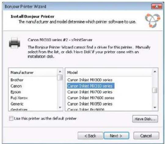 Bonjour Printer Wizard Install Bonjour Printer The manufacturer and model determine which printer software to use. Canon NX310 series #2 - xPrintServer The Bonjour Printer Wizard cannot find a driver for this printer. Manually select from the list, or click Have Disk if your printer came with an installation disk. Manufacturer Erocher Canon Epson Fuji Xerox Generic Gestetzer Model Canon Inkjet NX300 series Canon Inkjet NX310 series Canon Inkjet NX700 series Canon Inkjet NX7600 series Canon Inkjet NX350 series Canon Inkjet Pro9000 Use this printer as the default printer Have Disk... < Back Next > Cancel