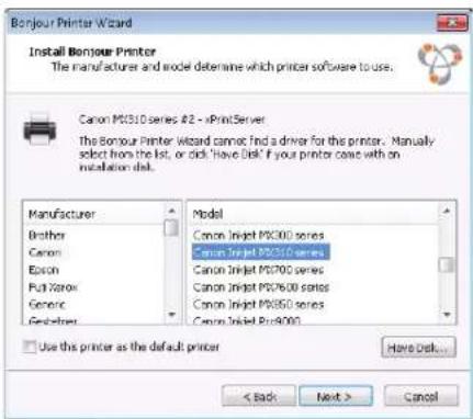 Bonjour Printer Wizard Install Bonjour Printer The manufacturer and model determine which printer software to use. Canon MC310 series #2 - >PrintServer The Bonjour Printer Wizard cannot find a driver for this printer. Manually select from the list, or click "Have Disk" if your printer could with on installation disk. Manufacturer Brother Canon Bosch Pull Xerox Generic Geohexer Model Canon Injet MC310 series Canon Injet MC310 Series Canon Injet MC700 series Canon Injet MC760 series Canon Injet MC850 series Canon Injet Pro4000 Use this printer as the default printer Here Disk... < Back Next > Cancel