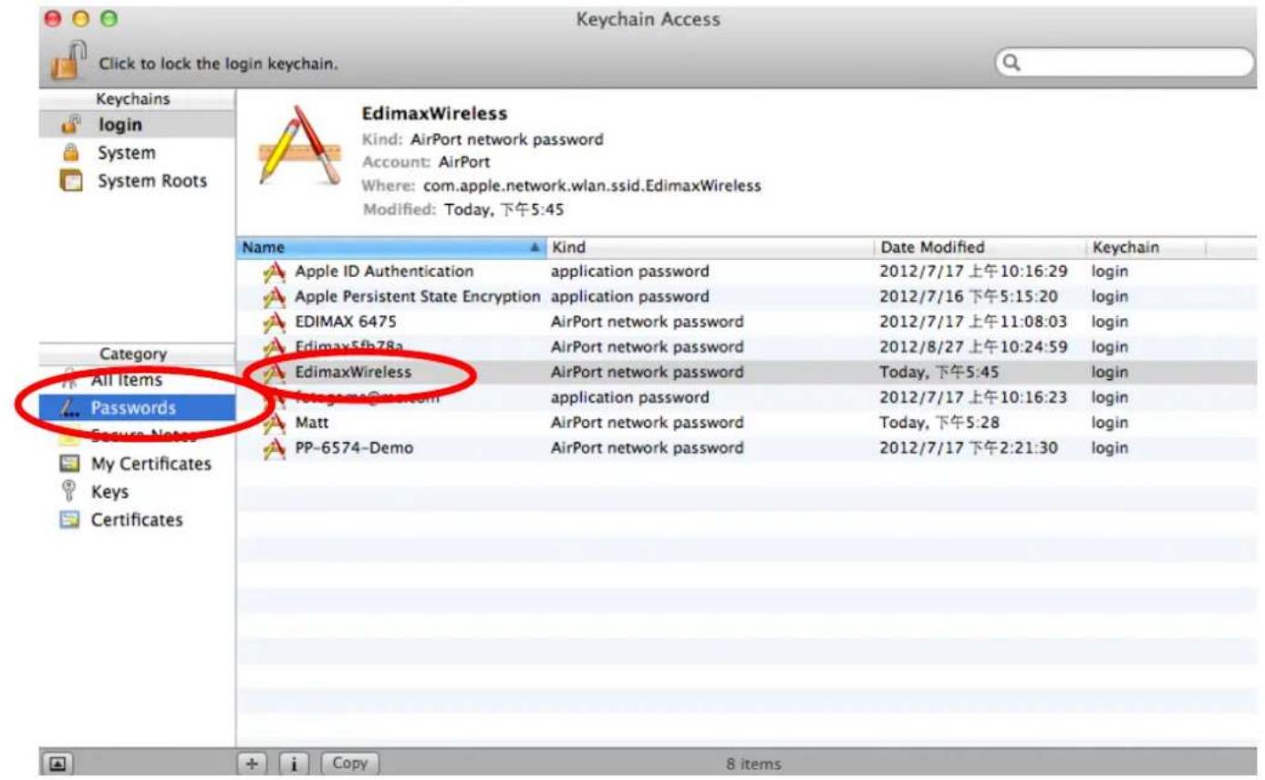 Keychain Access Click to lock the login keychain. Keychains login System System Roots EdimaxWireless Kind: AirPort network password Account: AirPort Where: com.apple.network.wlan.ssid.EdimaxWireless Modified: Today, 下午5:45 Name Kind Data Modified_Keychain Apple ID Authentication application password 2012/7/17 上午10:16:29 hem Apple Persistent State Encryption application password 2012/7/16 下午5:15:20 hem EDIMAX 6475 AirPort network password 2012/7/17 上午11:08:03 hem Edimax5fb78a AirPort network password 2012/8/27 上午10:24:59 hem EdimaxWireless AirPort network password Today, 下午5:45 hem Foligame@maw.com application password 2012/7/17 上午10:16:23 hem Matt AirPort network password Today, 下午5:28 hem PP-6574-Demo AirPort network password 2012/7/17 下午2:21:30 hem Category All Items Passwords Secure Notes My Certificates Keys Certificates + i Copy 8 items