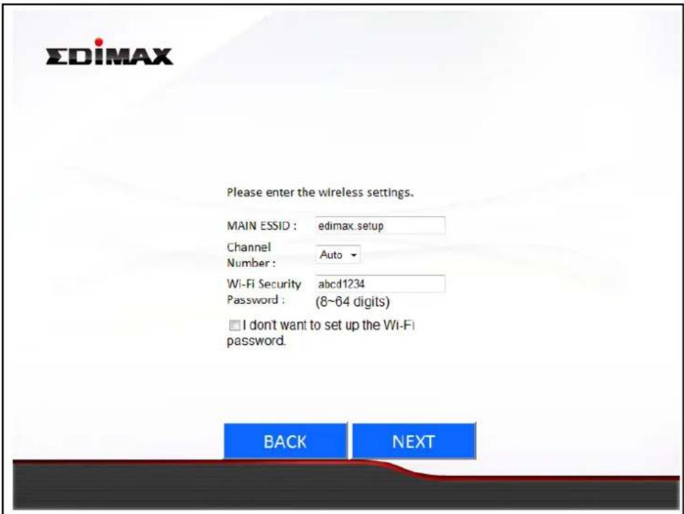 EDIMAX Please enter the wireless settings. MAIN ESSID : edimax.setup Channel Auto Number : Wi-Fi Security abcd1234 Password : (8~64 digits) I don't want to set up the Wi-Fi password. BACK NEXT