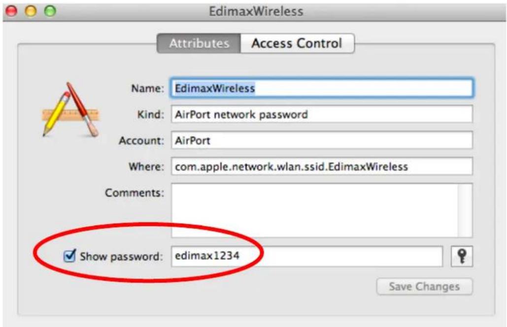 EdimaxWireless Attributes Access Control Name: EdimaxWireless Kind: AirPort network password Account: AirPort Where: com.apple.network.wlan.ssid.EdimaxWireless Comments: ✓ Show password: edimax1234 Save Changes