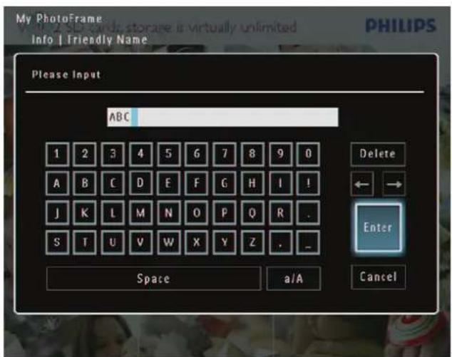 My PhotoFrame Info | Friendly Name Please Input ABC 1 2 3 4 5 6 7 8 9 0 A B C D E F G H I ! J K L M N O P Q R . S T U V W X Y Z . Space a/A Cancel Delete ← → Enter