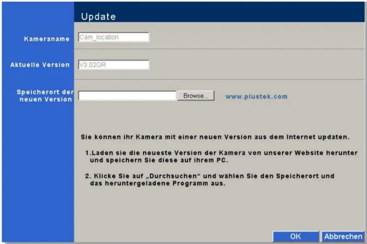 Update Kameraname Cam_location Aktuelle Version V3.02GR Speicherort der neuen Version Browse... www.plustek.com Sie können ihr Kamera mit einer neuen Version aus dem Internet updaten. 1.Laden sie die neueste Version der Kamera von unserer Website herunter und speichern Sie diese auf ihrem PC. 2. Klicke Sie auf „Durchsuchen“ und wählen Sie den Speicherort und das heruntergeladene Programm aus. OK Abbrechen
