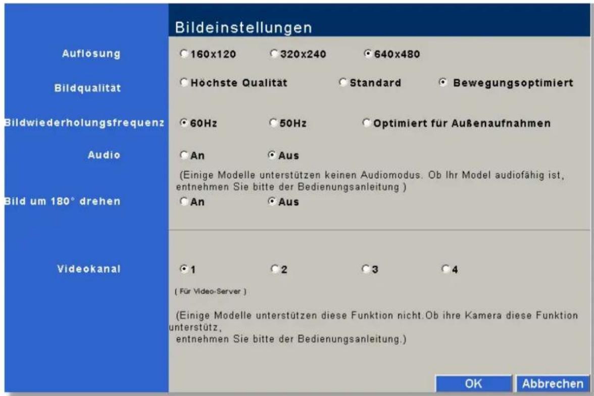 Bildeinstellungen Auflösung Bildqualität Bildwiederholungsfrequenz Audio Bild um 180° drehen Videokanal ○160x120 ○320x240 ○640x480 ○Höchste Qualität ○Standard ○Bewegungsoptimiert ○60Hz ○50Hz ○Optimiert für Außenaufnahmen ○An ○Aus (Einige Modelle unterstützen keinen Audiomodus. Ob Ihr Model audiofähig ist, entnehmen Sie bitte der Bedienungsanleitung ) ○An ○Aus ○1 ○2 ○3 ○4 (Für Video-Server ) (Einige Modelle unterstützen diese Funktion nicht.Ob ihre Kamera diese Funktion unterstütz, entnehmen Sie bitte der Bedienungsanleitung.) OK Abbrechen