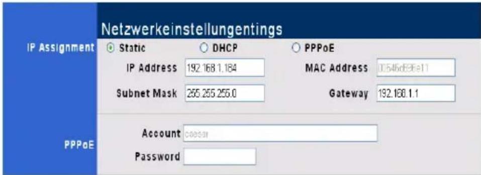 Netzwerkeinstellungentings IP Assignment Static DHCP PPPoE IP Address 192.168.1.184 MAC Address 01545d896e11 Subnet Mask 265.265.255.0 Gateway 192.168.1.1 PPPoE Account career Password
