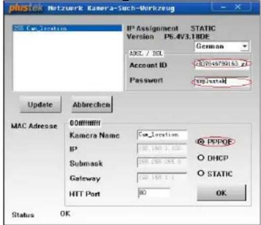 plustek Netzwerk Kamera-Such-Workzeug Cn_Jacation IP Assignment STATIC Version P5.4V3.18DE ADCL / IGL Account ID 407046790163 Password zsplustek Update Abbrevchen MAC Adresse 00HHHHHH Kamcra Name Cn_location IP 100.150 1:100 Submask 258.258-255.0 Gateway 100.150 1:1 HTT Port 80 Status OK PPPOF DHCP STATIC OK
