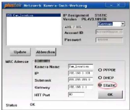 phistok Netzwerk Kamera-Sach-Verkzeug IP Assignment STATIC Version PS.4V3.181FR German AXL / BCL Account ID AccountID@ppoe.no Password Update Abbreven MAC Adresse 000000000 Kamera Name Cam_location IP 192.168.1.101 Submask 255.255.255.0 Gateway 192.168.1.1 HTT Port 80 Status OK PPPOE DHCP STATIC OK