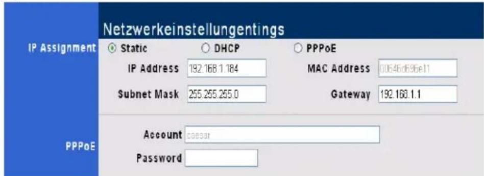 Netzwerkeinstellungentings IP Assignment Static DHCP PPPoE IP Address 192.168.1.184 MAC Address 00646d696e11 Subnet Mask 255.255.255.0 Gateway 192.168.1.1 PPPoE Account c00000 Password