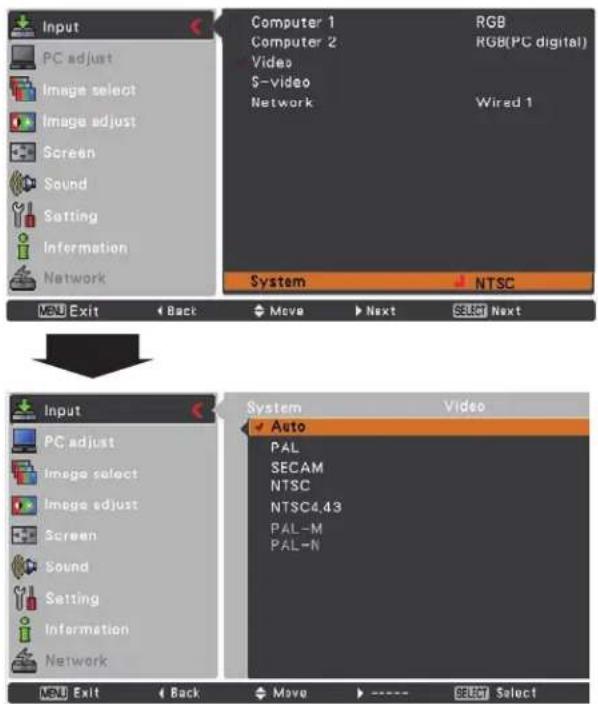 Input PC adjust Image select Image adjust Screen Sound Setting Information Network Computer 1 RGB Computer 2 RGB(PC digital) Video S-video Network Wired 1 System NTSC LEU Exit Back Move Next Select Next Input PC adjust Image select Image adjust Screen Sound Setting Information Network System Auto PAL SECAM NTSC NTSC4.43 PAL-M PAL-N LEU Exit Back Move Select Select