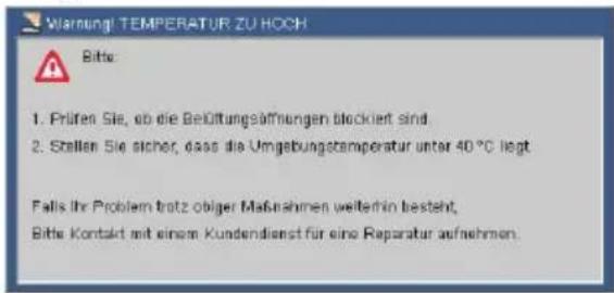 Warning! TEMPERATUR ZU HOCH Bits: 1. Prüfen Sie, ob die Belüttungsöffmungen blockiert sind. 2. Stellen Sie sicher, dass die Umgebungstemperatur unter 40 °C liegt Falls Ihr Problem trotz obiger Maßnahmen weiterhin besteht, Bitte Kontakt mit einem Kundendienst für eine Reparatur aufnehmen.