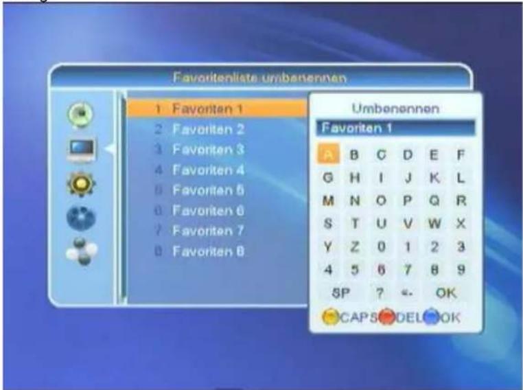 Favoritenliste umbenennen 1 Favoriten 1 2 Favoriten 2 3 Favoriten 3 4 Favoriten 4 5 Favoriten 5 6 Favoriten 6 7 Favoriten 7 8 Favoriten 8 Umbenennen Favoriten 1 A B C D E F G H I J K L M N O P Q R S T U V W X Y Z 0 1 2 3 4 5 6 7 8 9 SP ? ← OK CAPSODELOOK