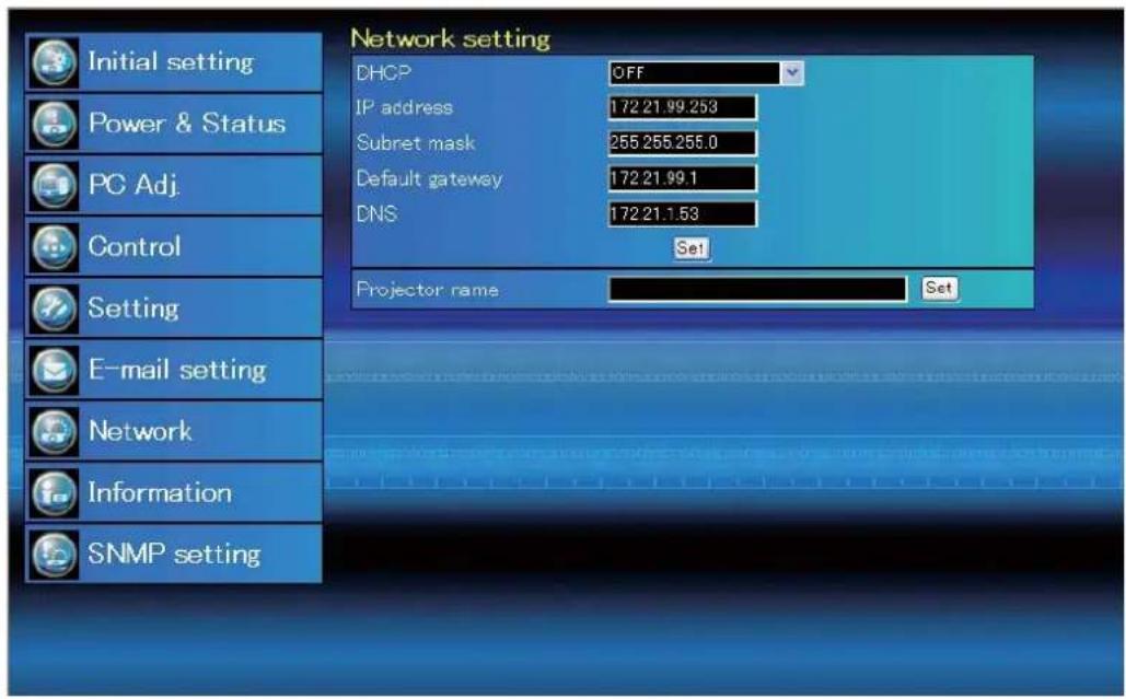 Network setting DHCP OFF IP address 172.21.99.253 Subret mask 255.255.255.0 Default gateway 172.21.99.1 DNS 172.21.1.53 Set Projector name Set Initial setting Power & Status PC Adj. Control Setting E-mail setting Network Information SNMP setting