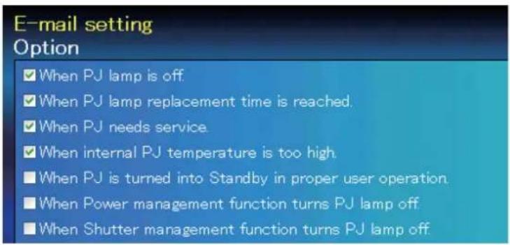 E-mail setting Option ✓ When PJ lamp is off. ✓ When PJ lamp replacement time is reached. ✓ When PJ needs service. ✓ When internal PJ temperature is too high. ■ When PJ is turned into Standby in proper user operation. ■ When Power management function turns PJ lamp off. ■ When Shutter management function turns PJ lamp off.