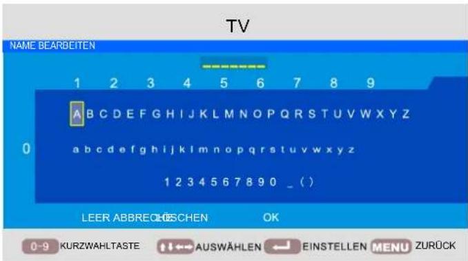 TV NAME BEARBEITEN 1 2 3 4 5 6 7 8 9 A B C D E F G H I J K L M N O P Q R S T U V W X Y Z 0 a b c d e f g h i j k l m n o p q r s t u v w x y z 1 2 3 4 5 6 7 8 9 0 _ ( ) LEER ABBRECHESCHEN OK 0-9 KURZWAHLTASTE ←→ AUSWÄHLEN ←→ EINSTELLEN MENU ZURÜCK