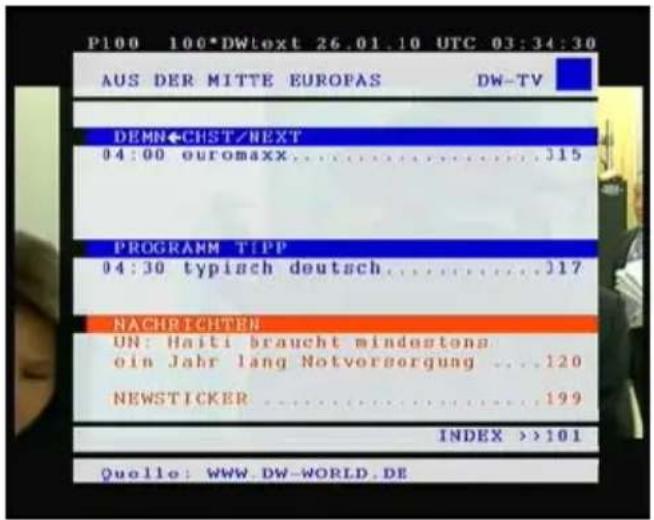 P100 100*DWtext 26.01.10 UTC 03:34:30 AUS DER MITTE EUROPAS DW-TV DEMN←CHST/NEXT 04:00 euromaxx....315 PROGRAMM TIPP 04:30 typisch deutsch....317 NACHRICHTEN UN: Haiti braucht mindestons oin Jahr lang Notvorsorgung ....120 NEWSTICKER ....199 INDEX >>101 Quolle: WWW.DW-WORLD.DE