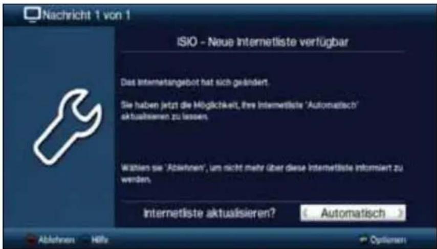 Nachricht 1 von 1 ISIO - Neue Internetliste verfügbar Das Internetangebot hat sich geändert. Sie haben jetzt die Möglichkeit, ihre Internetliste 'Automatisch' aktualisierten zu lassen. Wahlen sie 'Abkühnen', um nicht mehr über diese Internetliste informiert zu werden. Internetliste aktualisieren? Automatisch Abkühnen Hölfs Optiemen