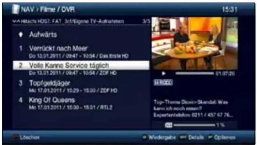 NAV > Filme / DVR 15:31 VAHitschi HO57- FAT 3ct/Eigene TV-Aufrahmen 3/5 Aufwärts 1 Verrückt nach Meer Do 13.01.2011 / 09:47 - 10:54 / Das Erste HD 2 Volle Kanne Service täglich Do 13.01.2011 / 09:47 - 10:54 / ZDF HD 3 Topfgeldjäger Mo 17.01.2011 / 10:29 - 15:00 / ZDF HD 4 King Of Queens Mo 17.01.2011 / 15:30 - 15:01 / RTL2 01/07/20 Top-Thems Dioxin-Skandal: Was kann ich noch essen? Experientelektors: 0211 / 457 67 7KL... Löchtem Wiedergabe Details Opieren