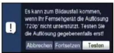 Es kann zum Bildausfall kommen, wenn Ihr Fernsehgerät die Auflösung '720p' nicht unterstützt. Testen Sie die Auflösung gegebenenfalls erst! Abbrechen Fortsetzen Testen