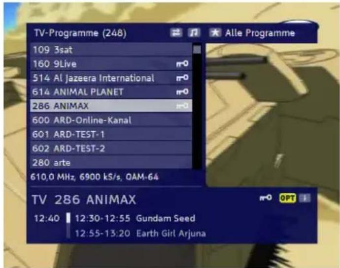 TV-Programme (248) 109 3sat 160 9Live 514 Al Jazeera International 614 ANIMAL PLANET 286 ANIMAX 600 ARD-Online-Kanal 601 ARD-TEST-1 602 ARD-TEST-2 280 arte 610,0 MHz, 6900 kS/s, QAM-64 TV 286 ANIMAX 12:40 12:30-12:55 Gundam Seed 12:55-13:20 Earth Girl Arjuna